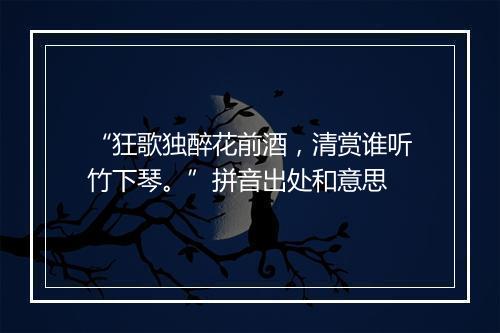 “狂歌独醉花前酒，清赏谁听竹下琴。”拼音出处和意思