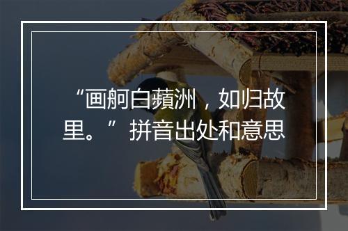 “画舸白蘋洲，如归故里。”拼音出处和意思