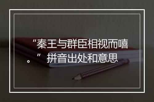 “秦王与群臣相视而嘻。”拼音出处和意思