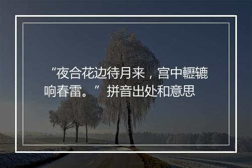 “夜合花边待月来，宫中轣辘响春雷。”拼音出处和意思