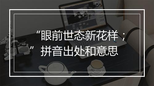 “眼前世态新花样；”拼音出处和意思