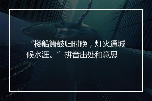 “楼船箫鼓归时晚，灯火通城候水涯。”拼音出处和意思