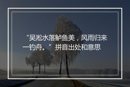 “吴淞水落鲈鱼美，风雨归来一钓舟。”拼音出处和意思