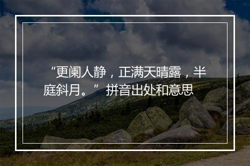 “更阑人静，正满天晴露，半庭斜月。”拼音出处和意思