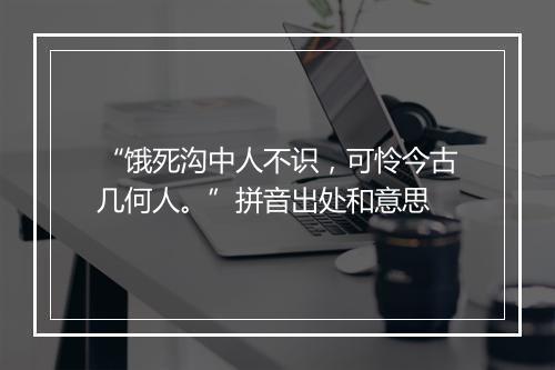 “饿死沟中人不识，可怜今古几何人。”拼音出处和意思