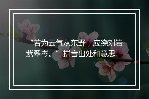 “若为云气从东野，应绕刘岩紫翠岑。”拼音出处和意思