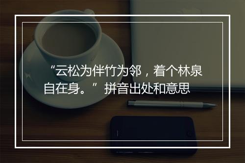 “云松为伴竹为邻，着个林泉自在身。”拼音出处和意思