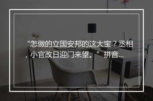 “怎做的立国安邦的这大宝？丞相，小官改日迎门来望。”拼音出处和意思