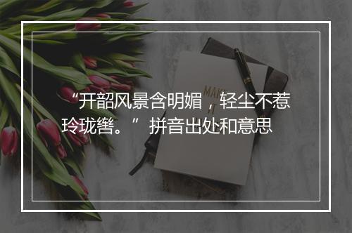 “开韶风景含明媚，轻尘不惹玲珑辔。”拼音出处和意思