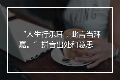 “人生行乐耳，此言当拜嘉。”拼音出处和意思