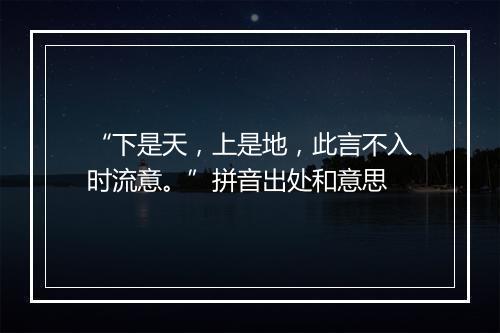 “下是天，上是地，此言不入时流意。”拼音出处和意思