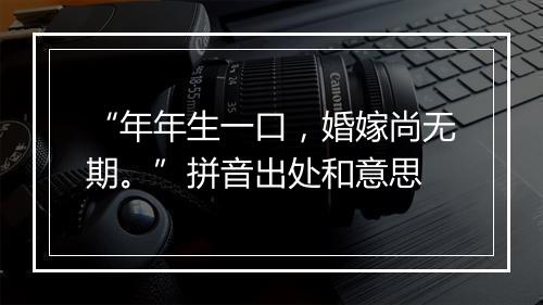 “年年生一口，婚嫁尚无期。”拼音出处和意思