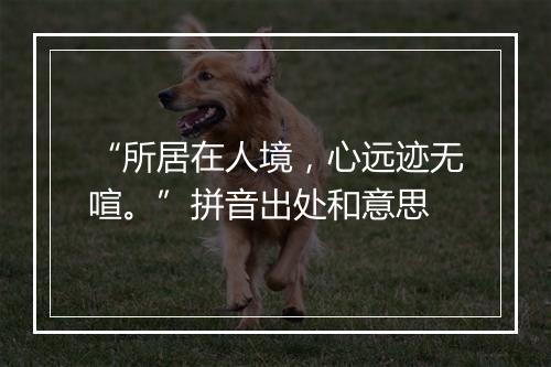 “所居在人境，心远迹无喧。”拼音出处和意思