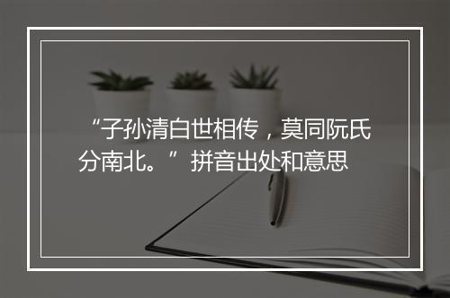 “子孙清白世相传，莫同阮氏分南北。”拼音出处和意思