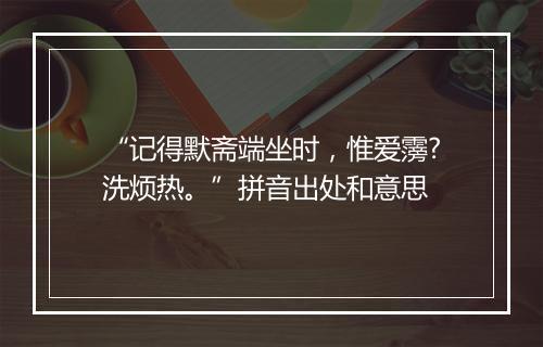 “记得默斋端坐时，惟爱霶?洗烦热。”拼音出处和意思