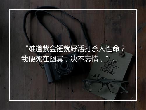 “难道紫金锤就好活打杀人性命？我便死在幽冥，决不忘情，”拼音出处和意思