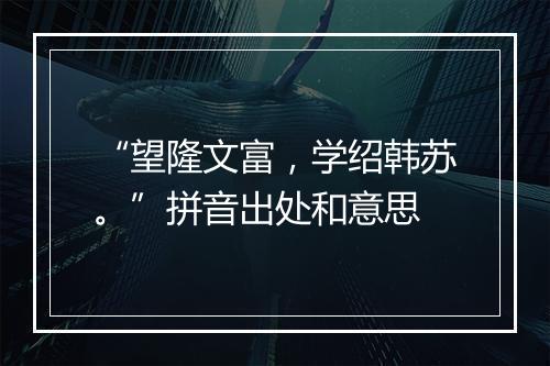 “望隆文富，学绍韩苏。”拼音出处和意思