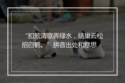 “扣舷清歌弄绿水，结巢云松招白鹤。”拼音出处和意思