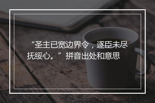 “圣主已宽边界令，逐臣未尽抚绥心。”拼音出处和意思