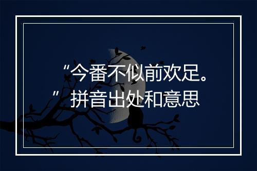 “今番不似前欢足。”拼音出处和意思