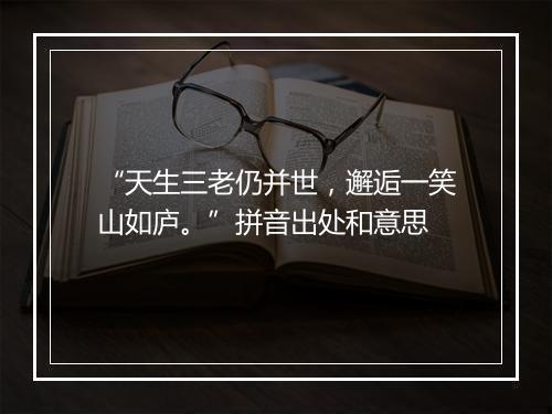 “天生三老仍并世，邂逅一笑山如庐。”拼音出处和意思