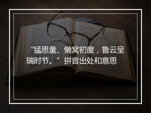 “猛思量、懒窝初度，鲁云呈瑞时节。”拼音出处和意思