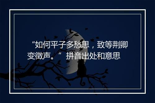 “如何平子多愁思，致等荆卿变徵声。”拼音出处和意思