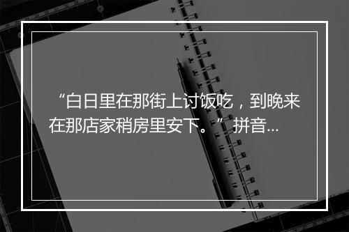 “白日里在那街上讨饭吃，到晚来在那店家稍房里安下。”拼音出处和意思