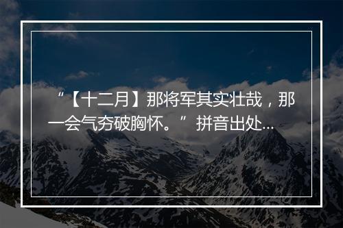 “【十二月】那将军其实壮哉，那一会气夯破胸怀。”拼音出处和意思