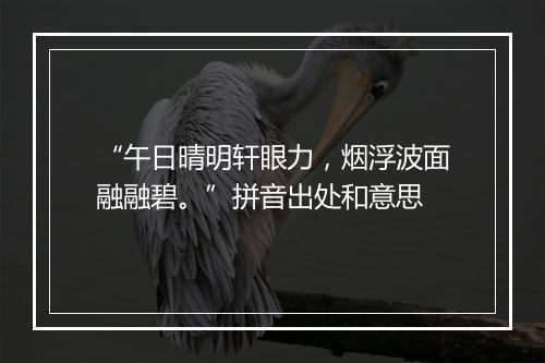 “午日晴明轩眼力，烟浮波面融融碧。”拼音出处和意思