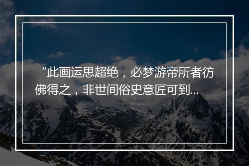 “此画运思超绝，必梦游帝所者彷佛得之，非世间俗史意匠可到。”拼音出处和意思