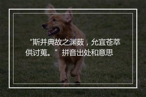 “斯并典故之渊薮，允宜苍萃供讨蒐。”拼音出处和意思