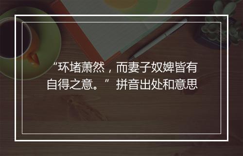 “环堵萧然，而妻子奴婢皆有自得之意。”拼音出处和意思