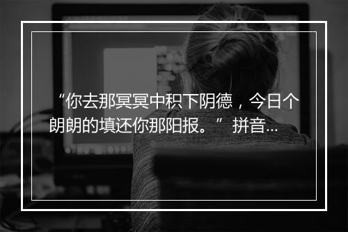 “你去那冥冥中积下阴德，今日个朗朗的填还你那阳报。”拼音出处和意思