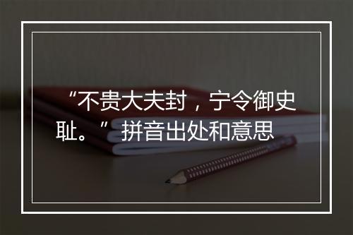 “不贵大夫封，宁令御史耻。”拼音出处和意思