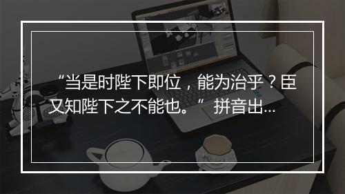 “当是时陛下即位，能为治乎？臣又知陛下之不能也。”拼音出处和意思