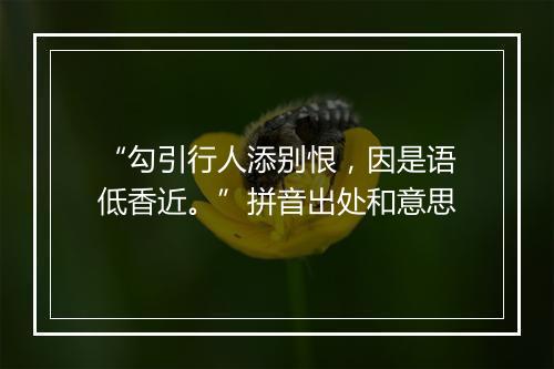 “勾引行人添别恨，因是语低香近。”拼音出处和意思