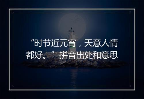 “时节近元宵，天意人情都好。”拼音出处和意思