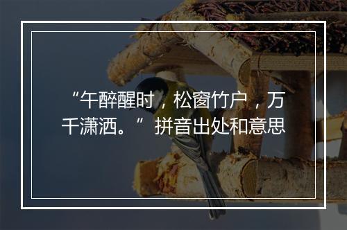 “午醉醒时，松窗竹户，万千潇洒。”拼音出处和意思