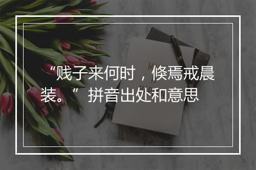 “贱子来何时，倏焉戒晨装。”拼音出处和意思