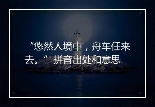 “悠然人境中，舟车任来去。”拼音出处和意思