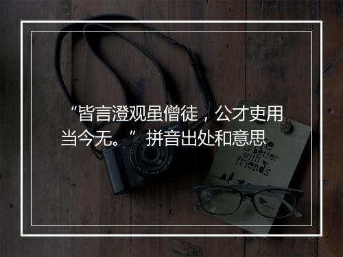 “皆言澄观虽僧徒，公才吏用当今无。”拼音出处和意思