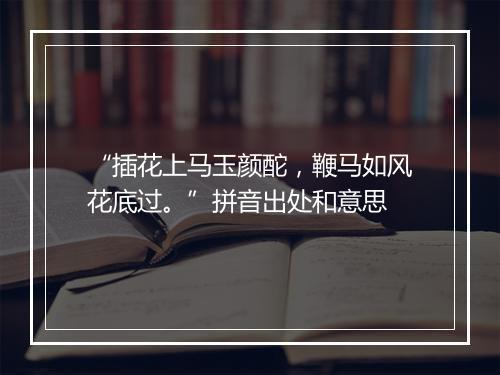 “插花上马玉颜酡，鞭马如风花底过。”拼音出处和意思