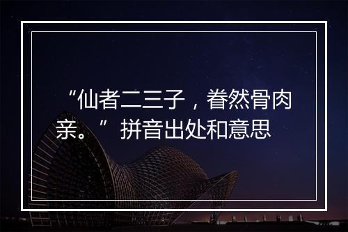 “仙者二三子，眷然骨肉亲。”拼音出处和意思