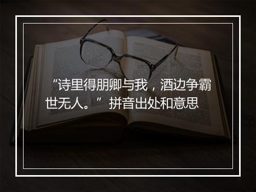 “诗里得朋卿与我，酒边争霸世无人。”拼音出处和意思