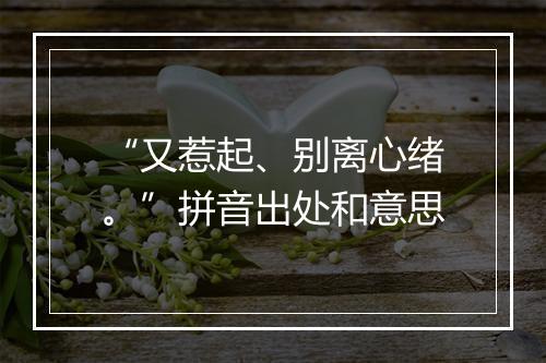 “又惹起、别离心绪。”拼音出处和意思