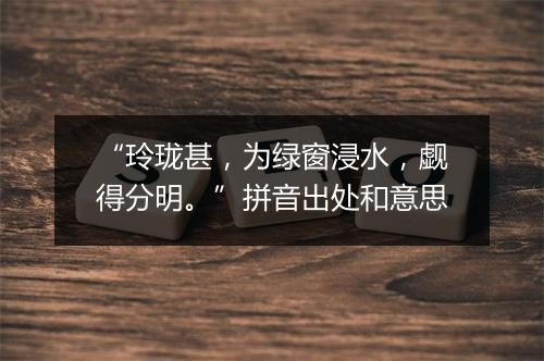 “玲珑甚，为绿窗浸水，觑得分明。”拼音出处和意思