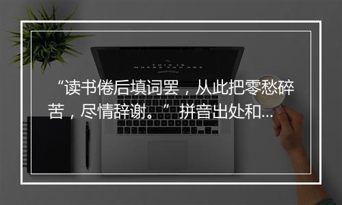 “读书倦后填词罢，从此把零愁碎苦，尽情辞谢。”拼音出处和意思