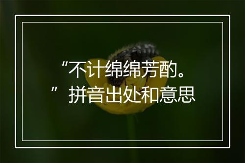 “不计绵绵芳酌。”拼音出处和意思