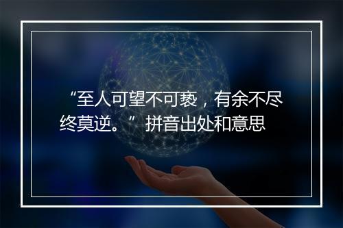 “至人可望不可亵，有余不尽终莫逆。”拼音出处和意思